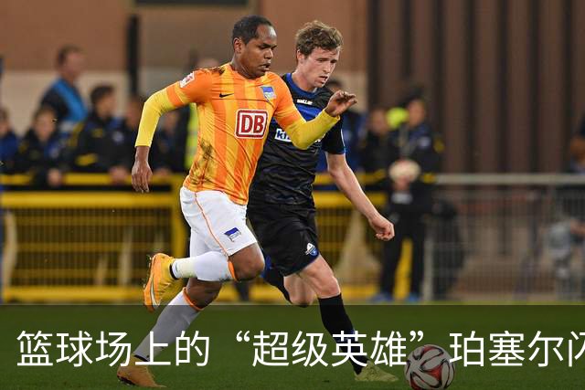 篮球场上的“超级英雄”珀塞尔闪耀全场！